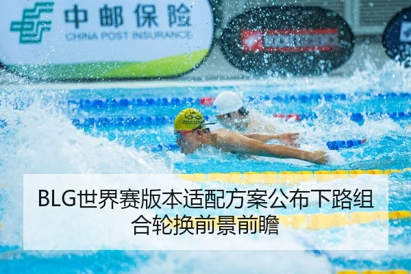 BLG世界赛版本适配方案公布下路组合轮换前景前瞻
