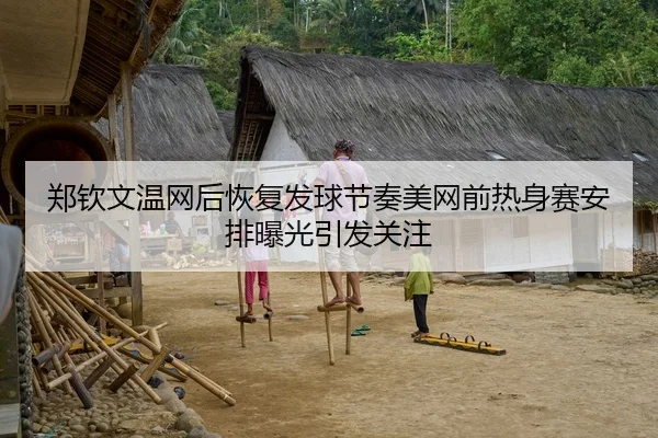 郑钦文温网后恢复发球节奏美网前热身赛安排曝光引发关注