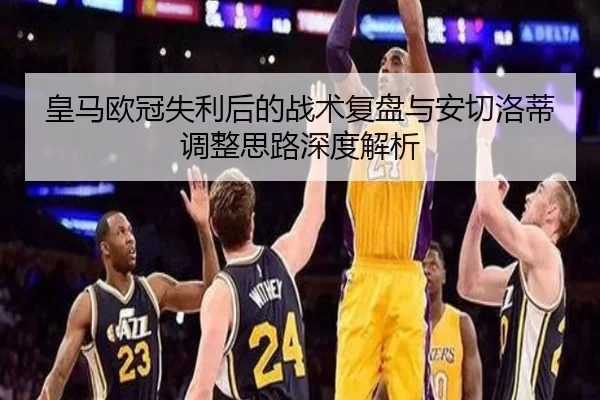 皇马欧冠失利后的战术复盘与安切洛蒂调整思路深度解析