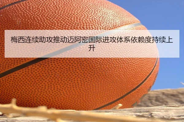 梅西连续助攻推动迈阿密国际进攻体系依赖度持续上升