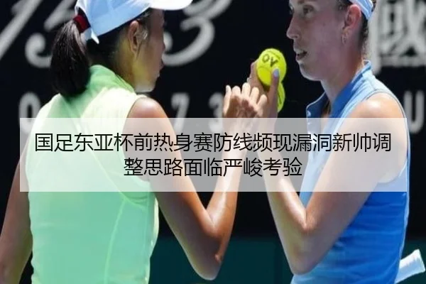 国足东亚杯前热身赛防线频现漏洞新帅调整思路面临严峻考验
