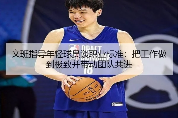 文班指导年轻球员谈职业标准：把工作做到极致并带动团队共进