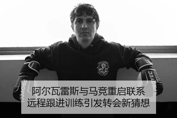 阿尔瓦雷斯与马竞重启联系 远程跟进训练引发转会新猜想