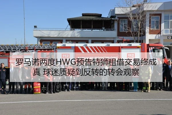 罗马诺两度HWG预告特狮租借交易终成真 球迷质疑到反转的转会观察