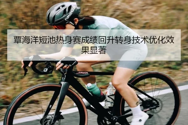 覃海洋短池热身赛成绩回升转身技术优化效果显著