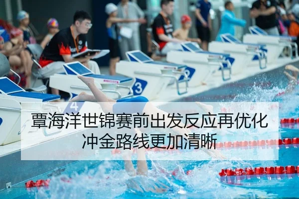 覃海洋世锦赛前出发反应再优化 冲金路线更加清晰