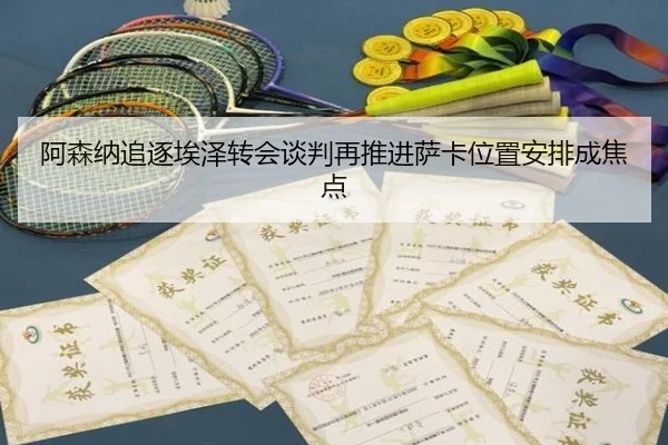 阿森纳追逐埃泽转会谈判再推进萨卡位置安排成焦点